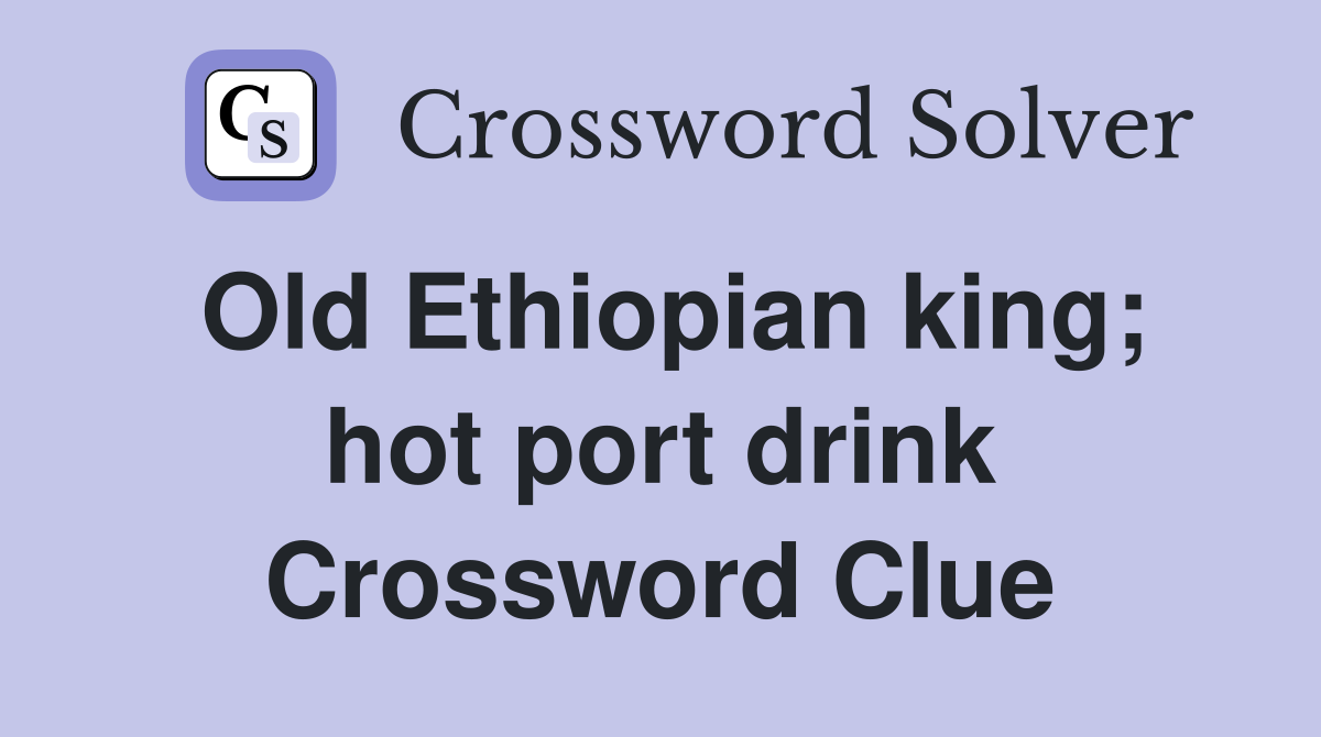 Old Ethiopian king; hot port drink Crossword Clue