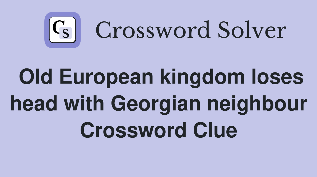 Old European kingdom loses head with Georgian neighbour Crossword Clue