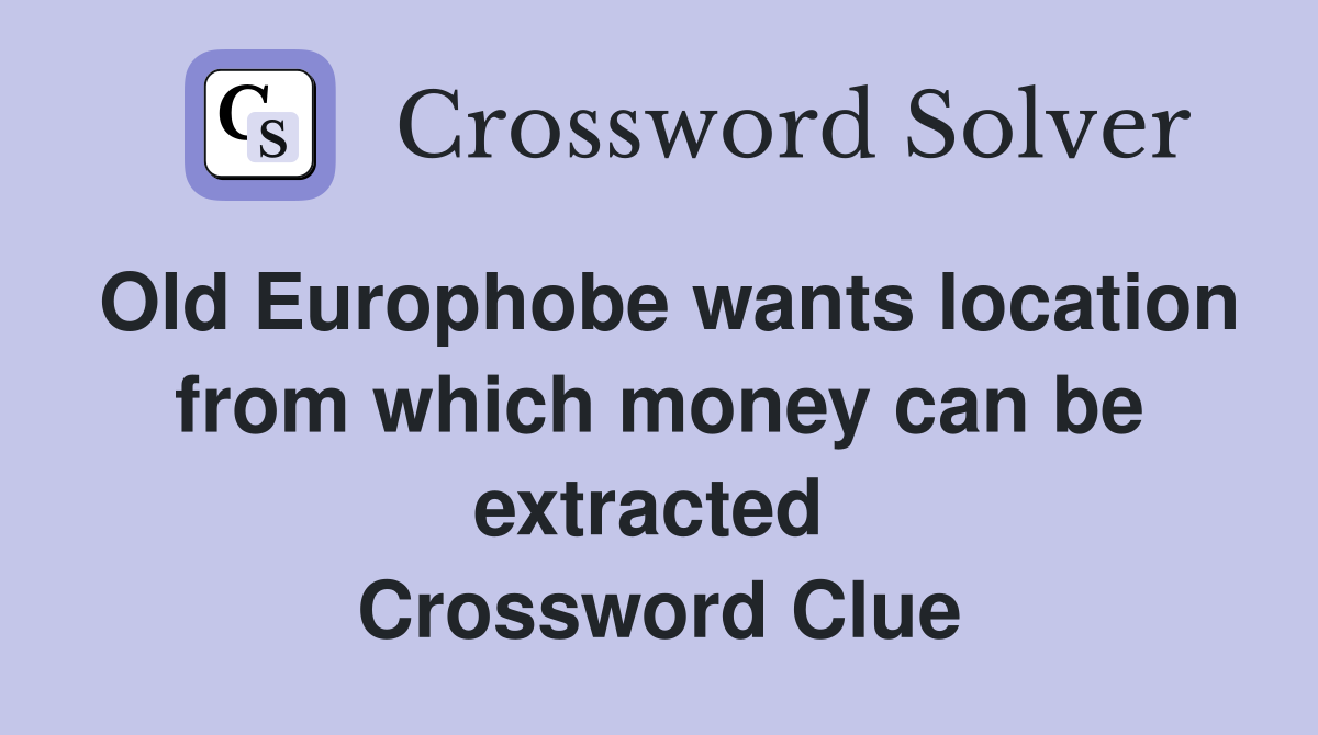 Old Europhobe wants location from which money can be extracted  Crossword Clue