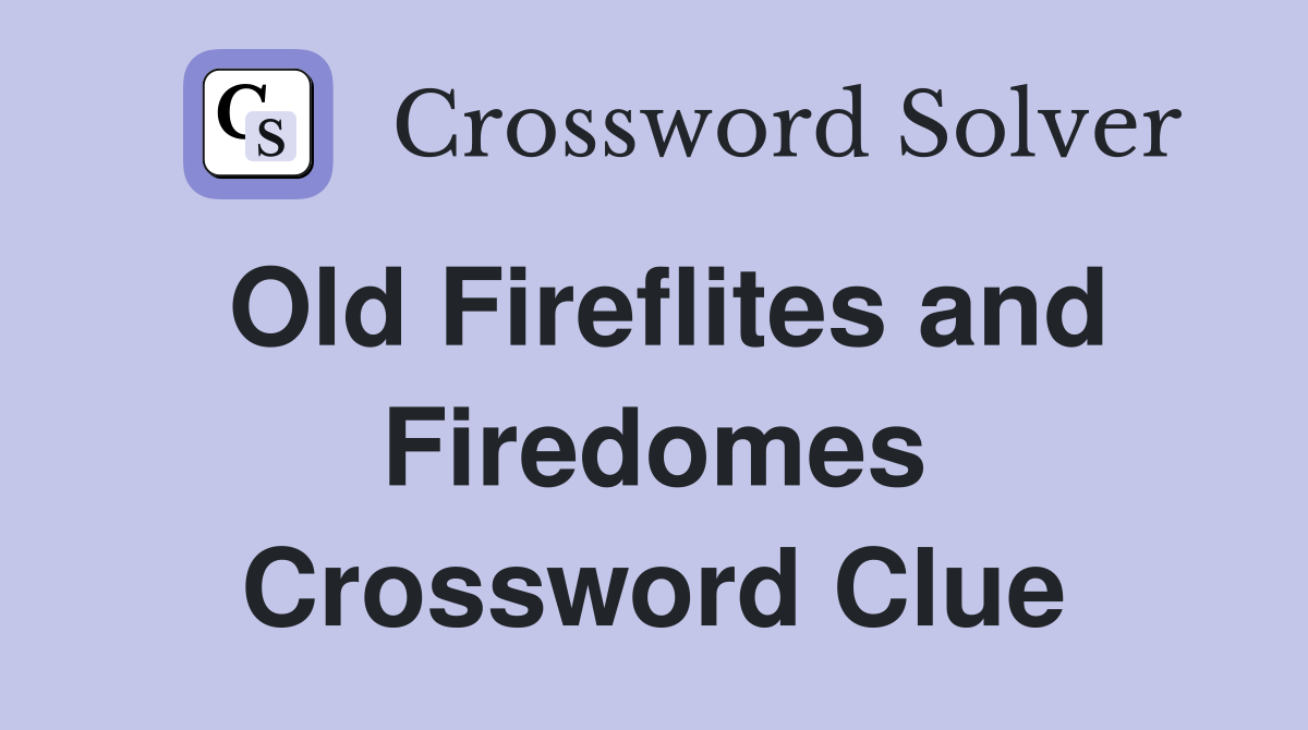 Old Fireflites and Firedomes Crossword Clue