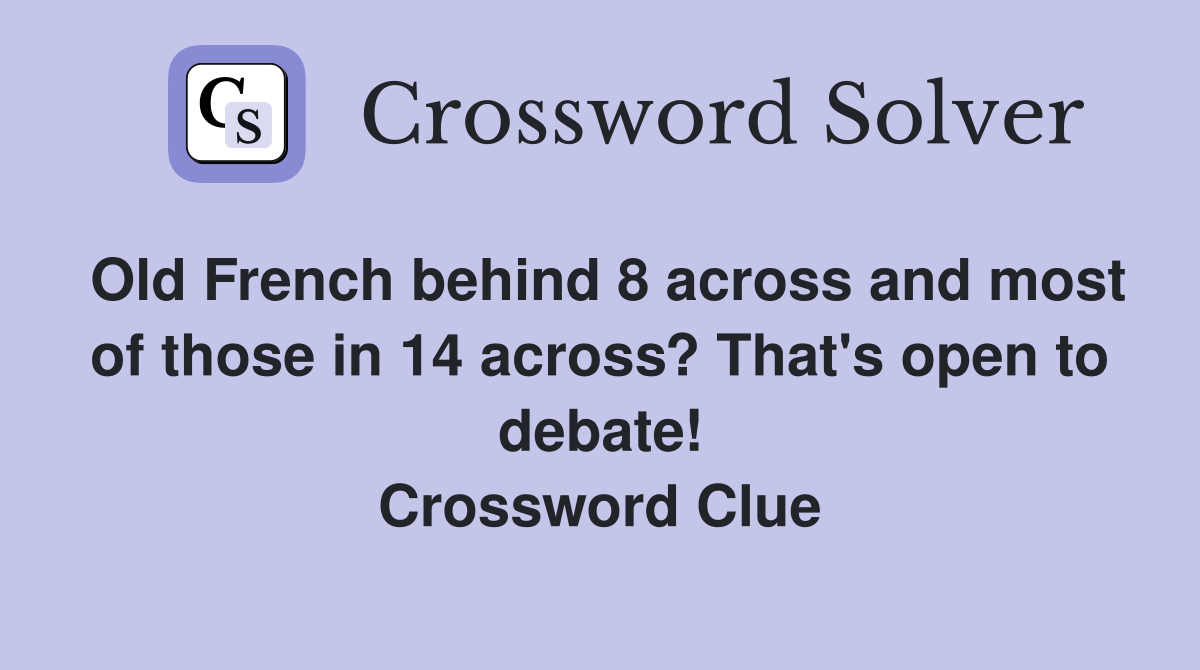 Old French behind 8 across and most of those in 14 across? That's open to debate! Crossword Clue
