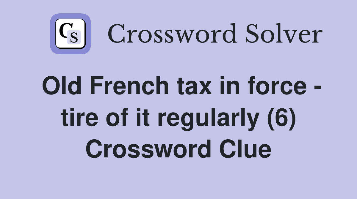 Old French tax in force - tire of it regularly (6) Crossword Clue