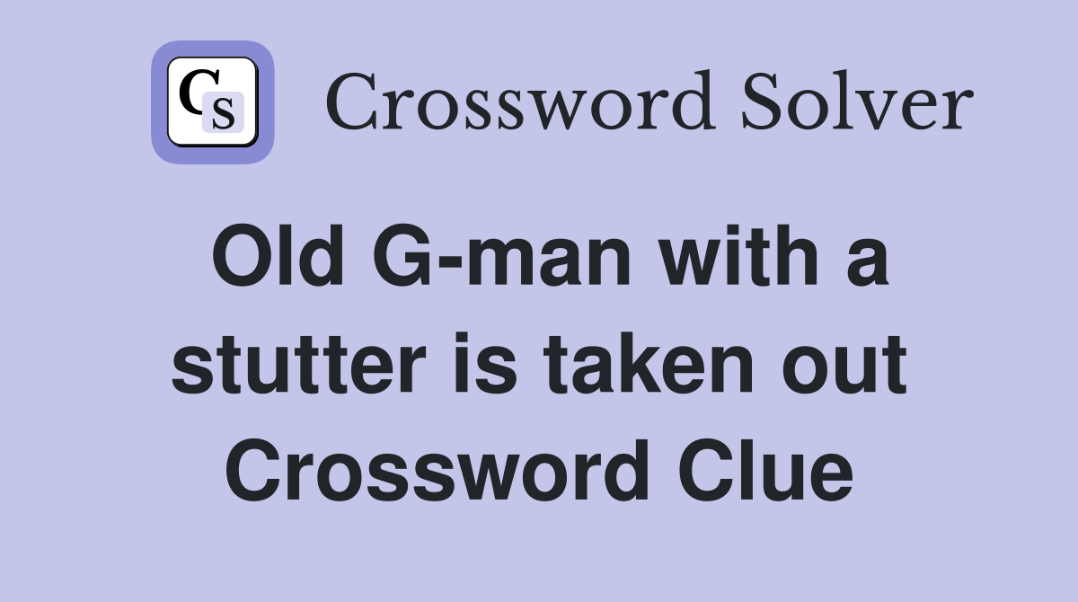 Old G-man with a stutter is taken out Crossword Clue