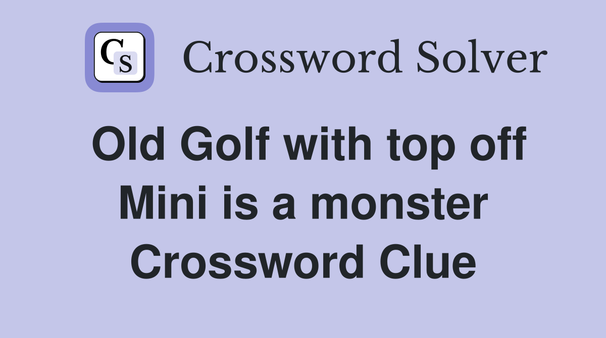 Old Golf with top off Mini is a monster Crossword Clue