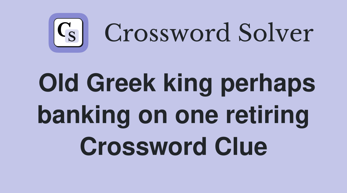 Old Greek king perhaps banking on one retiring Crossword Clue