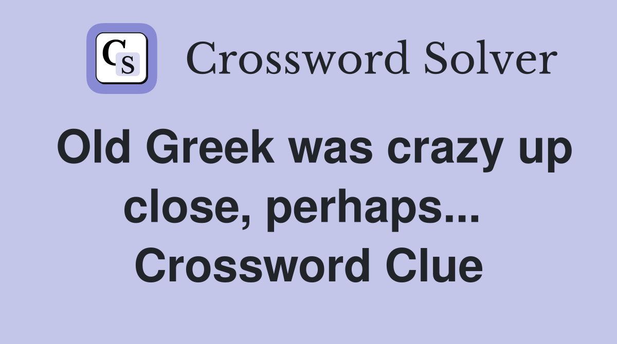 Old Greek was crazy up close, perhaps...  Crossword Clue