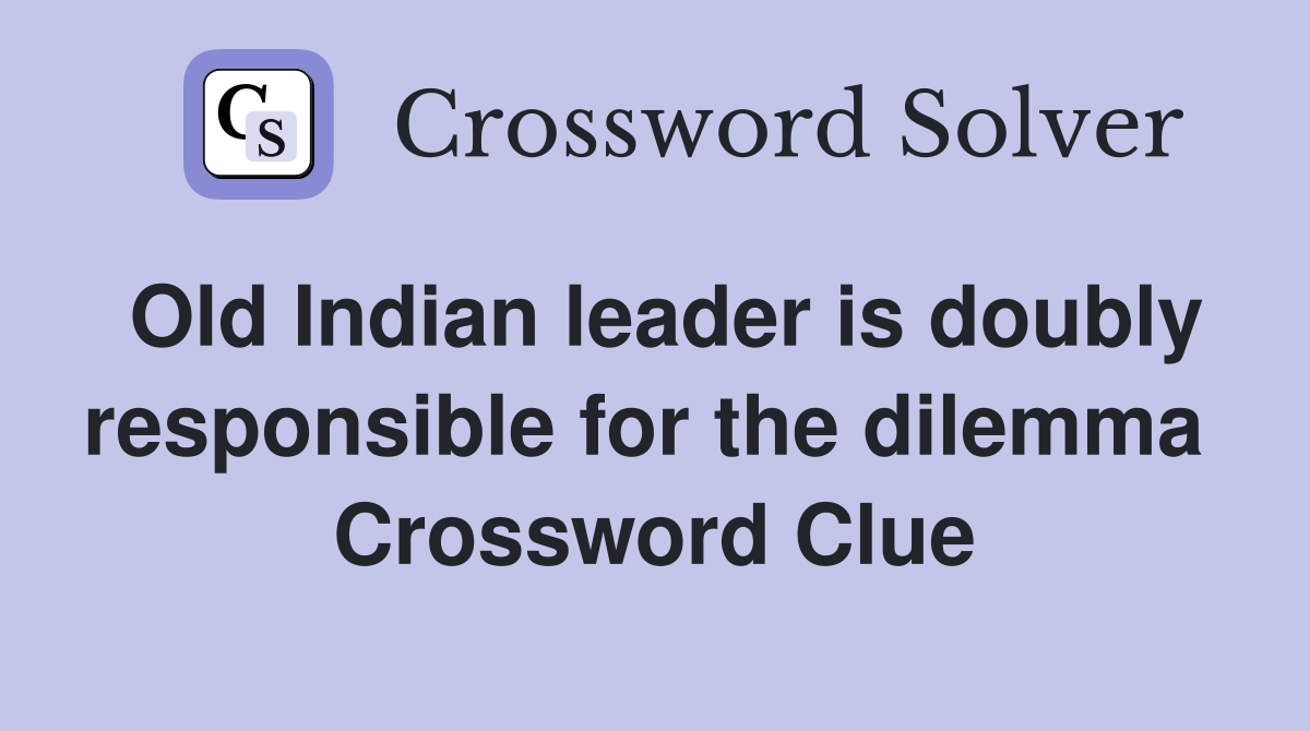 Old Indian leader is doubly responsible for the dilemma  Crossword Clue
