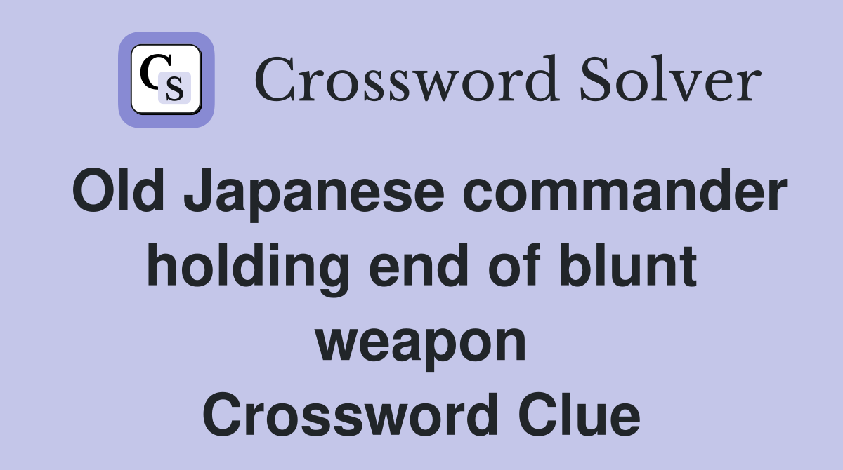 Old Japanese commander holding end of blunt weapon Crossword Clue