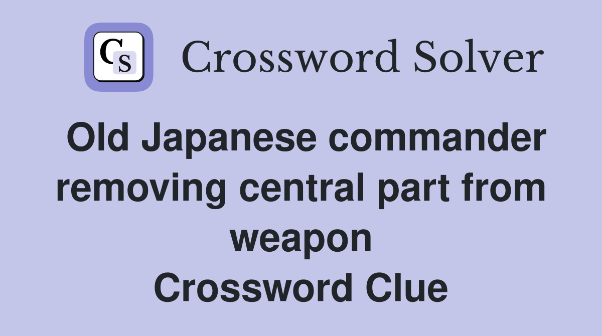 Old Japanese commander removing central part from weapon Crossword Clue