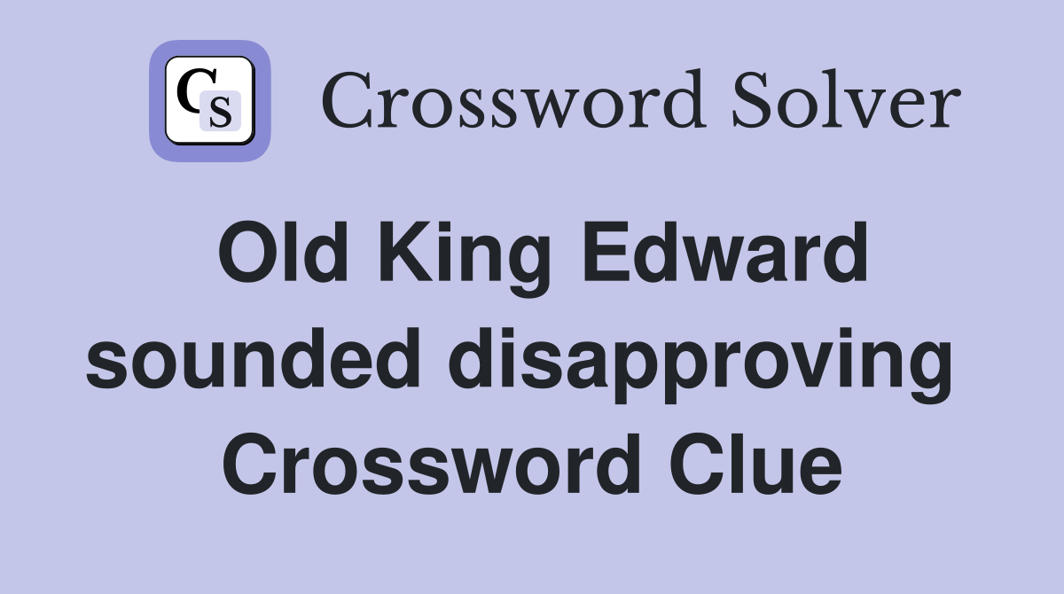 Old King Edward sounded disapproving  Crossword Clue