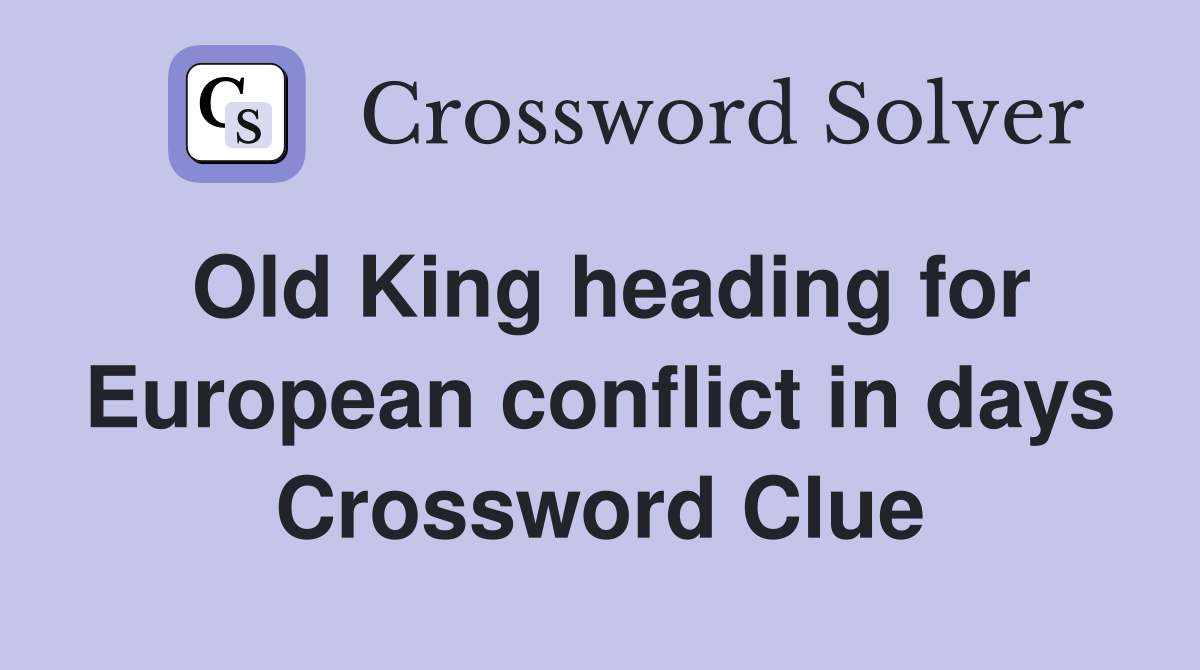 Old King heading for European conflict in days Crossword Clue