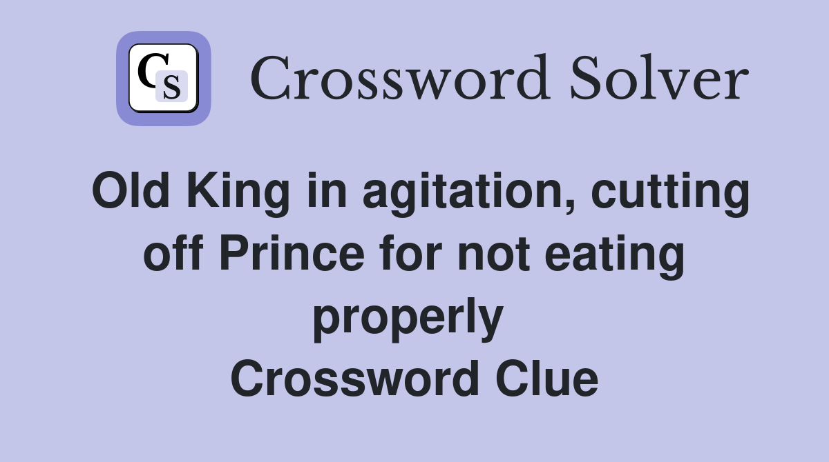 Old King in agitation, cutting off Prince for not eating properly  Crossword Clue