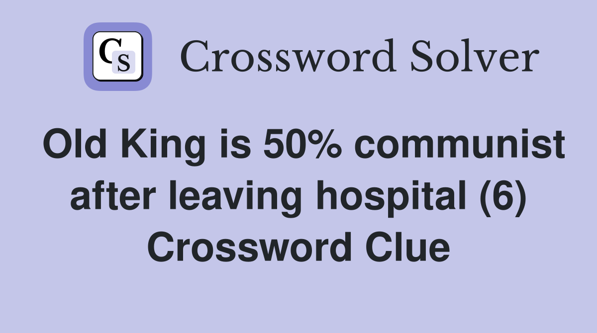Old King is 50% communist after leaving hospital (6) Crossword Clue