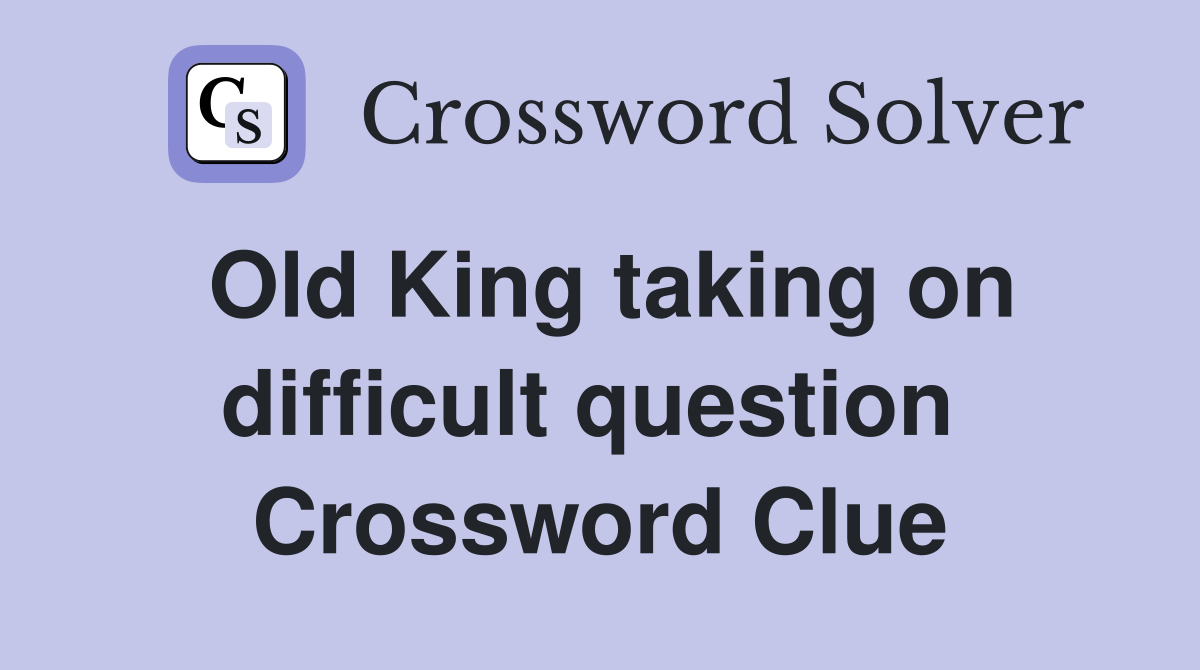 Old King taking on difficult question  Crossword Clue