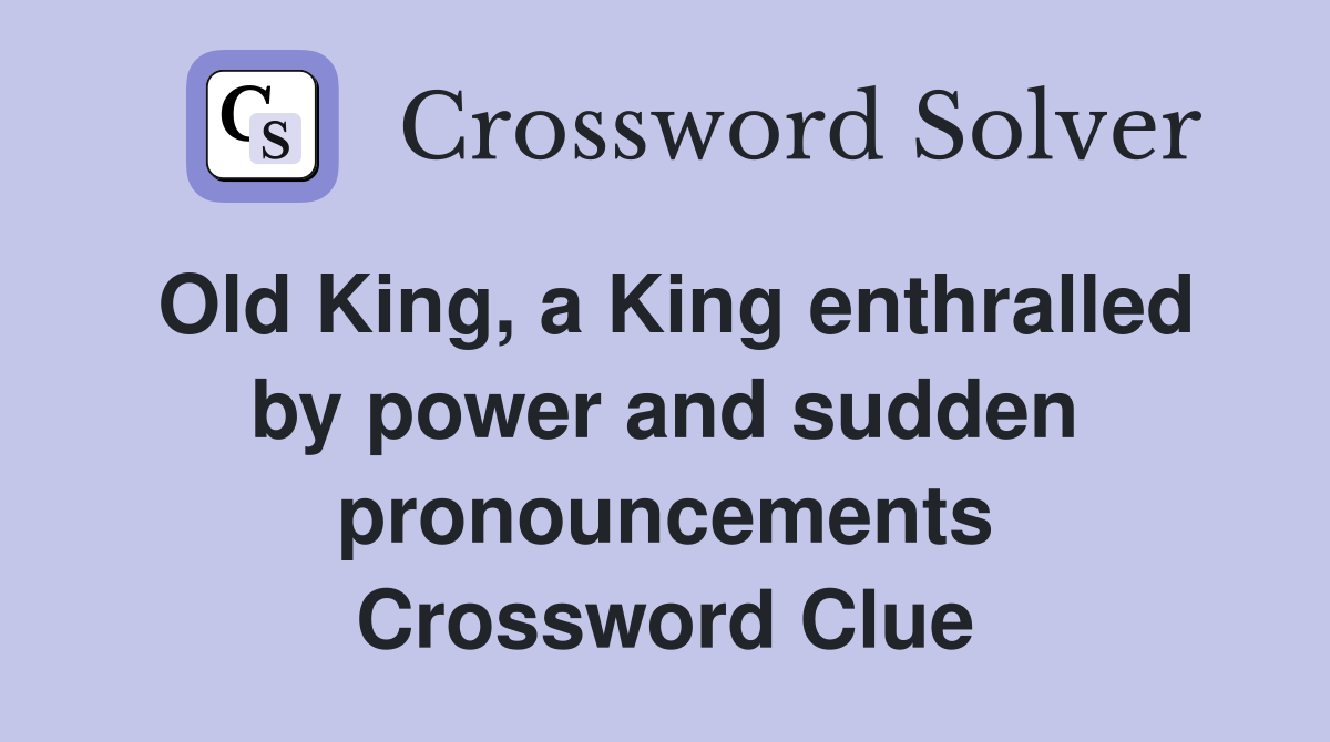 Old King, a King enthralled by power and sudden pronouncements Crossword Clue