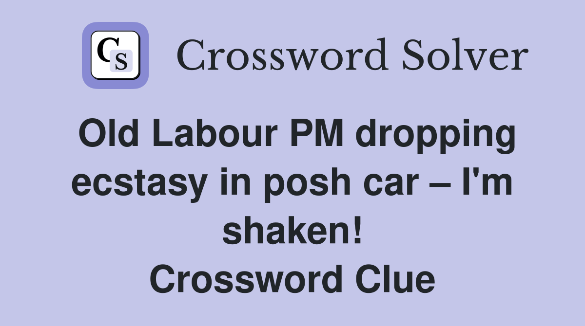 Old Labour PM dropping ecstasy in posh car – I'm shaken! Crossword Clue