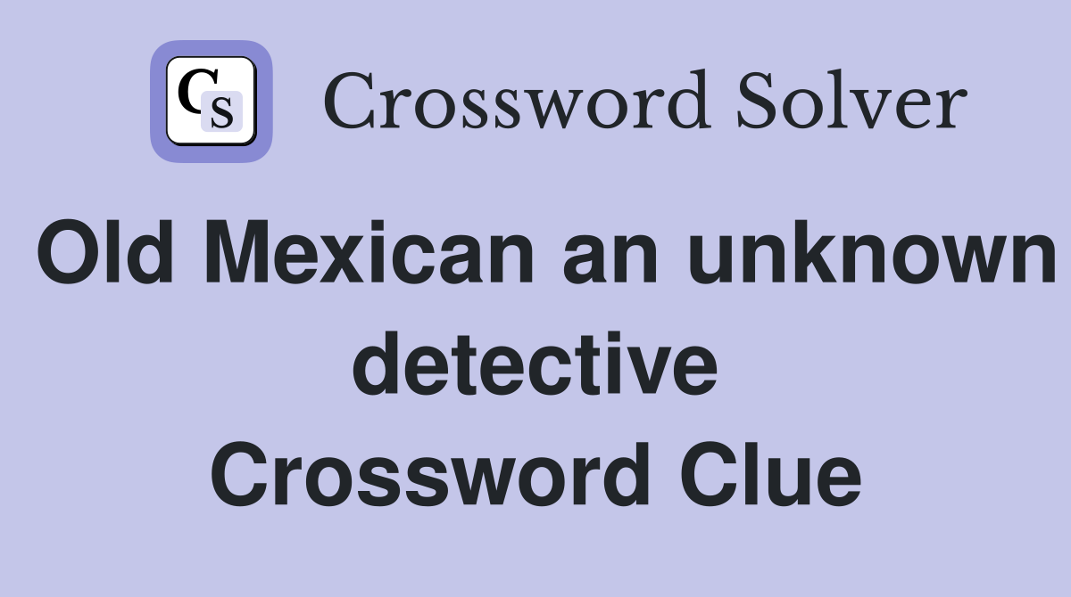 Old Mexican an unknown detective Crossword Clue