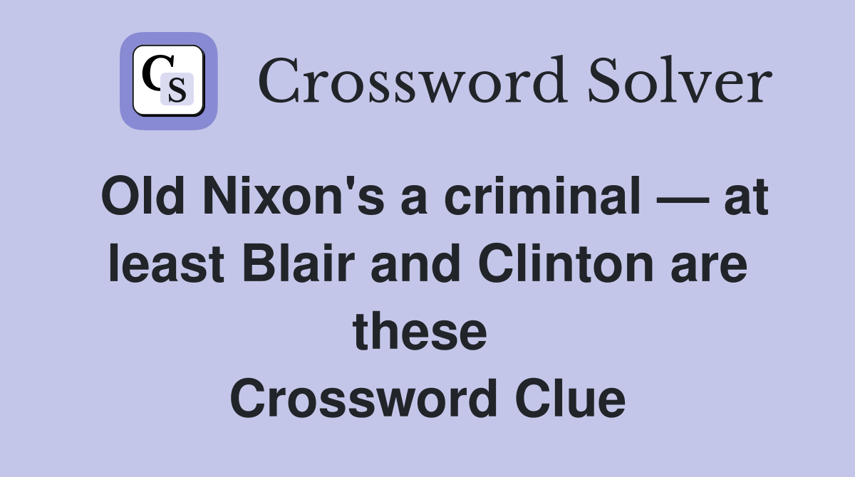 Old Nixon's a criminal — at least Blair and Clinton are these  Crossword Clue