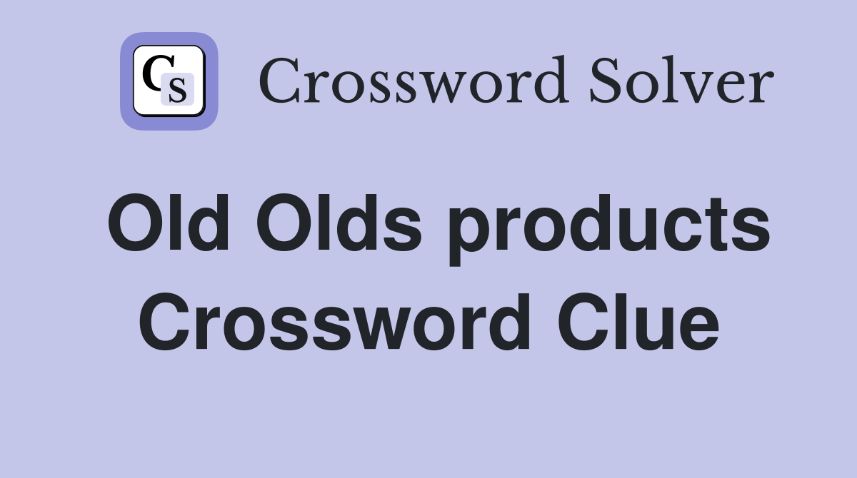 Old Olds products Crossword Clue