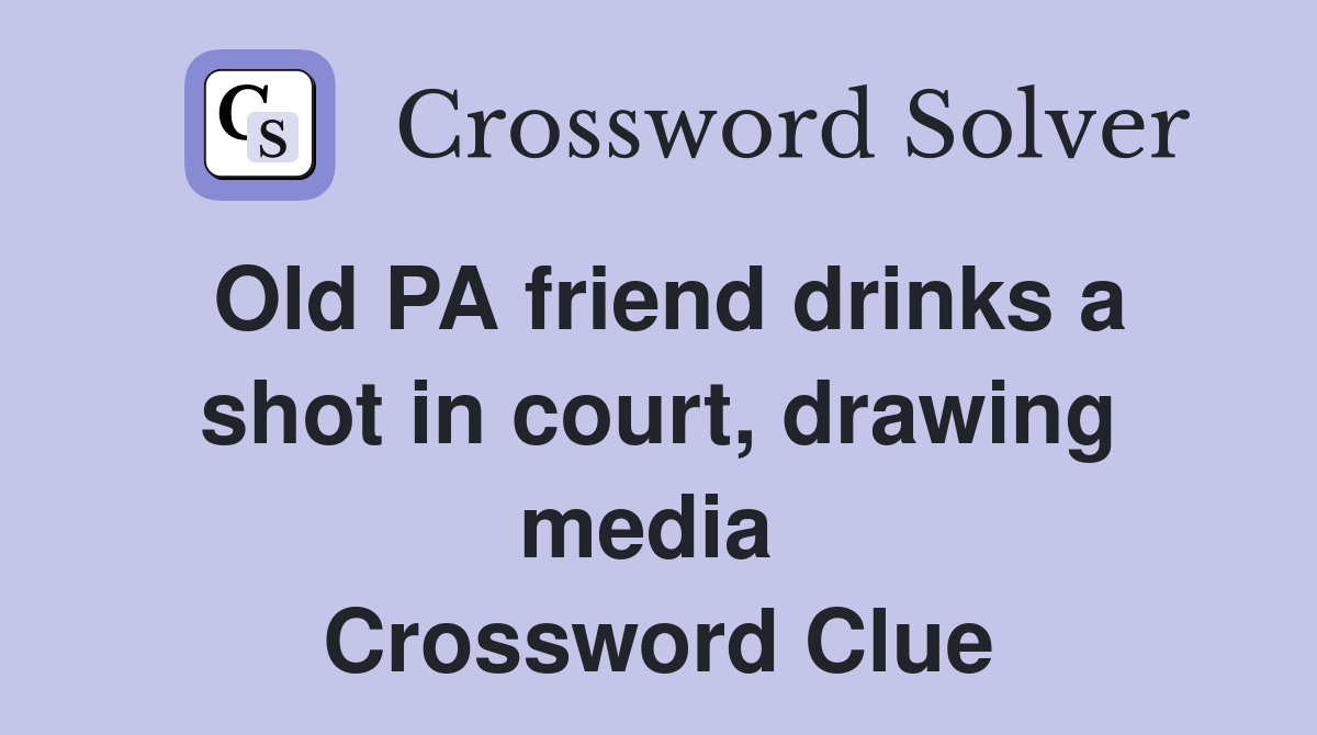 Old PA friend drinks a shot in court, drawing media  Crossword Clue