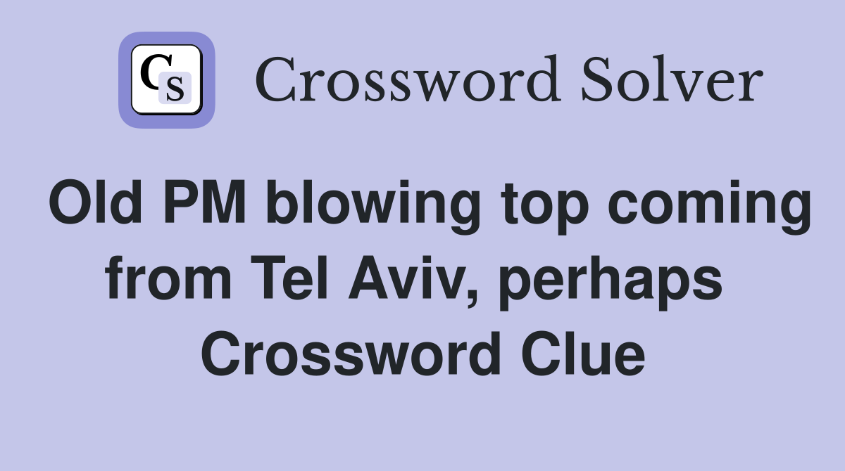 Old PM blowing top coming from Tel Aviv, perhaps  Crossword Clue