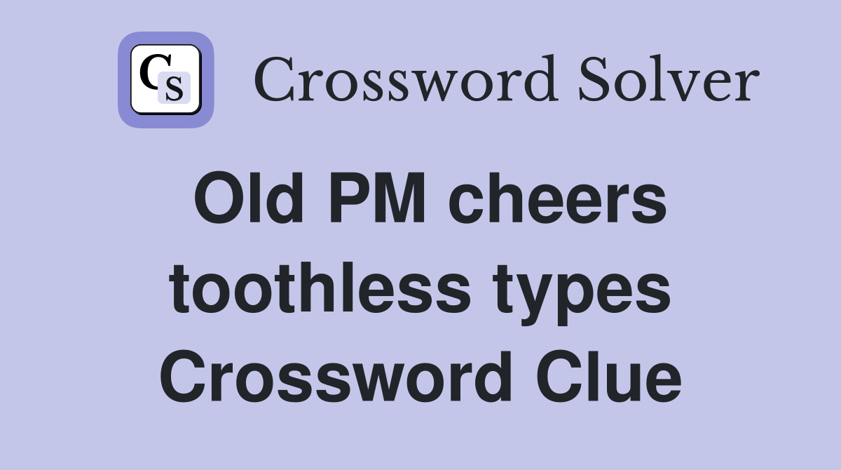Old PM cheers toothless types Crossword Clue