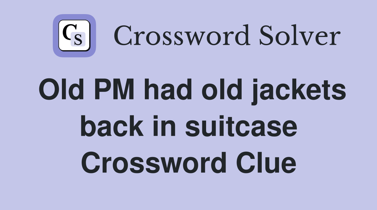 Old PM had old jackets back in suitcase Crossword Clue