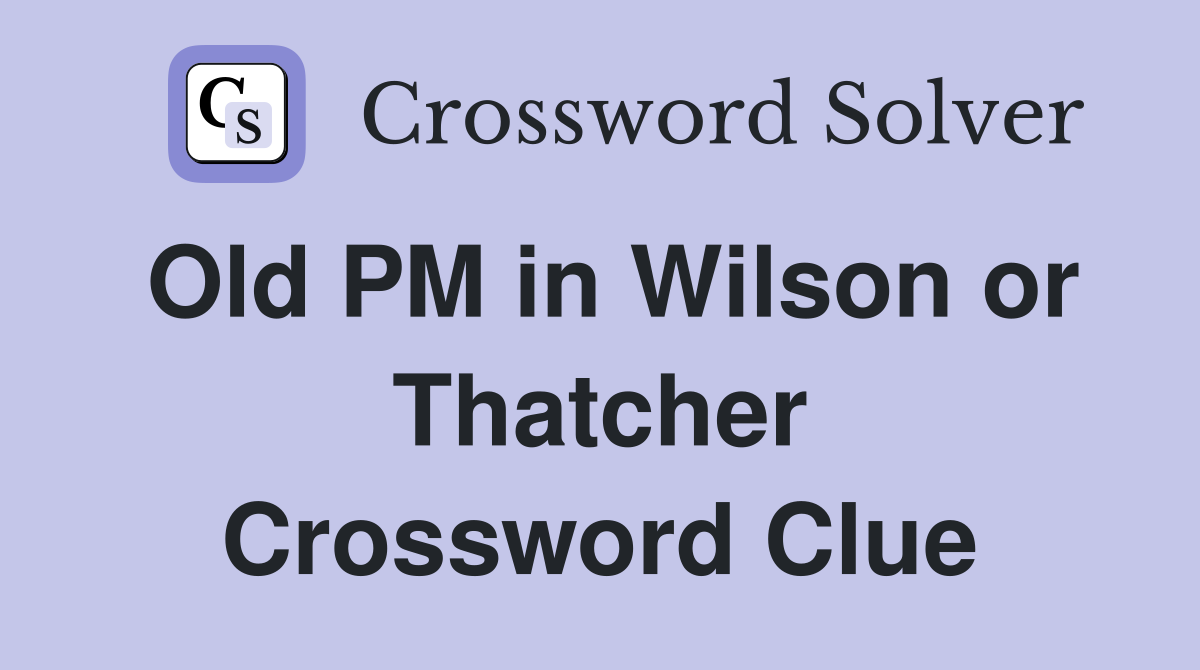 Old PM in Wilson or Thatcher Crossword Clue