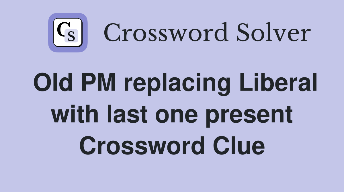 Old PM replacing Liberal with last one present Crossword Clue