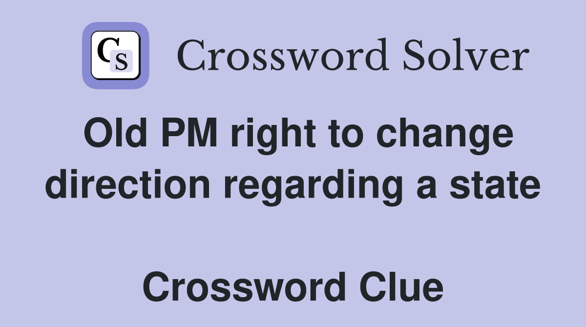 Old PM right to change direction regarding a state  Crossword Clue