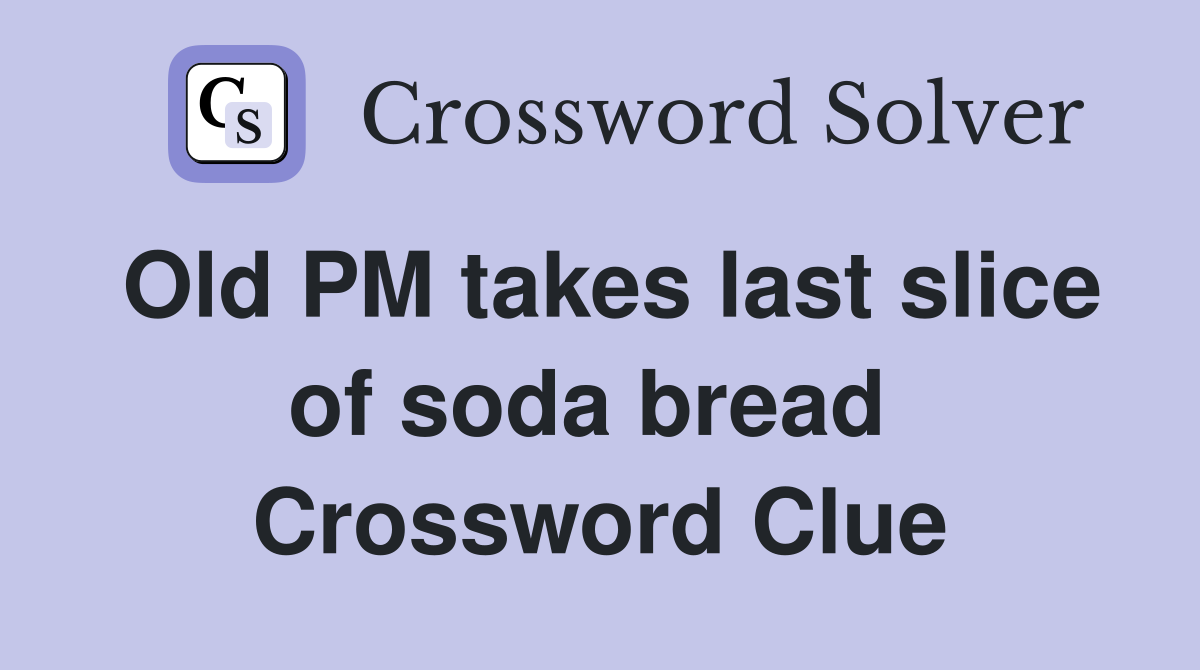 Old PM takes last slice of soda bread  Crossword Clue