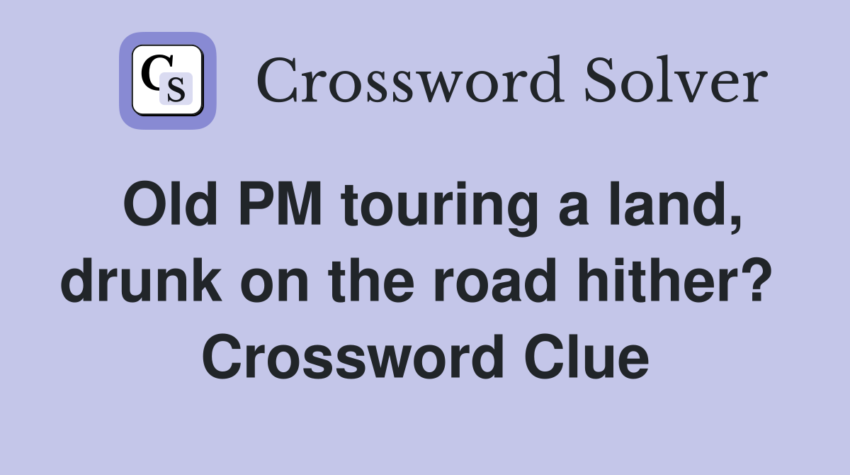 Old PM touring a land, drunk on the road hither?  Crossword Clue