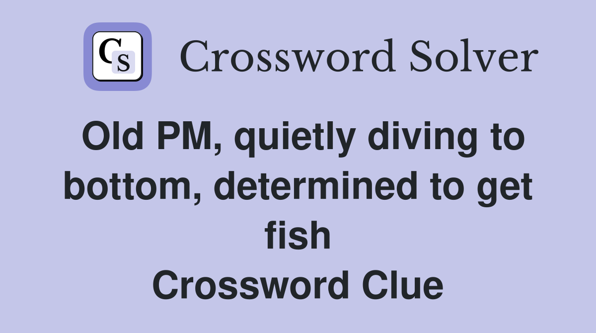 Old PM, quietly diving to bottom, determined to get fish Crossword Clue
