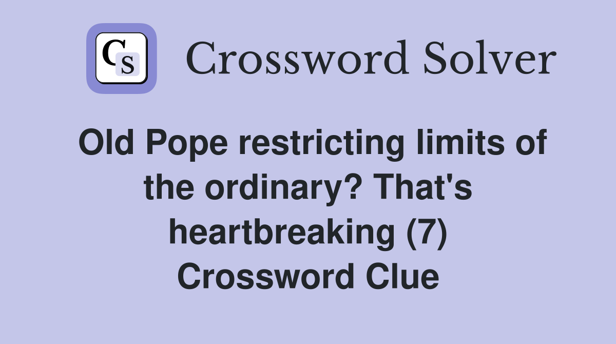 Old Pope restricting limits of the ordinary? That's heartbreaking (7) Crossword Clue