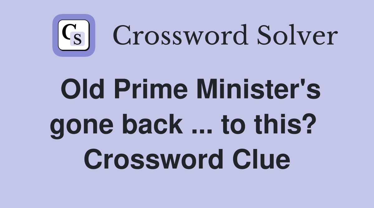 Old Prime Minister's gone back ... to this?  Crossword Clue