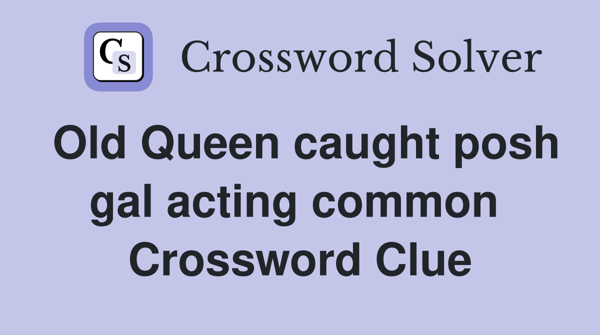 Old Queen caught posh gal acting common  Crossword Clue