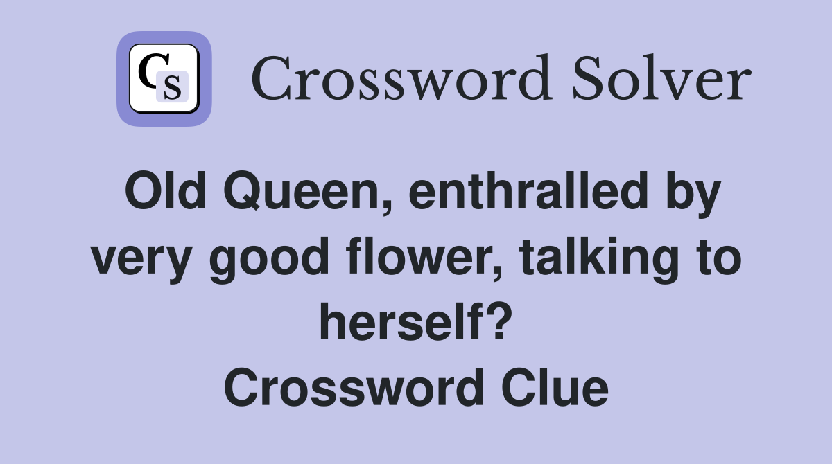 Old Queen, enthralled by very good flower, talking to herself? Crossword Clue