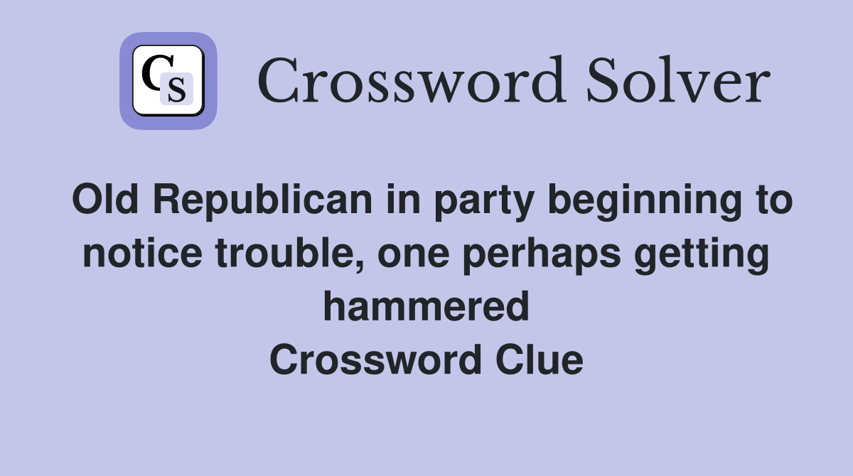 Old Republican in party beginning to notice trouble, one perhaps getting hammered Crossword Clue