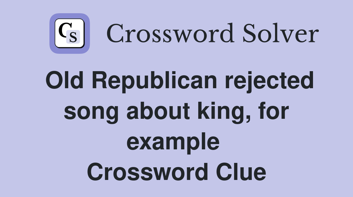Old Republican rejected song about king, for example  Crossword Clue
