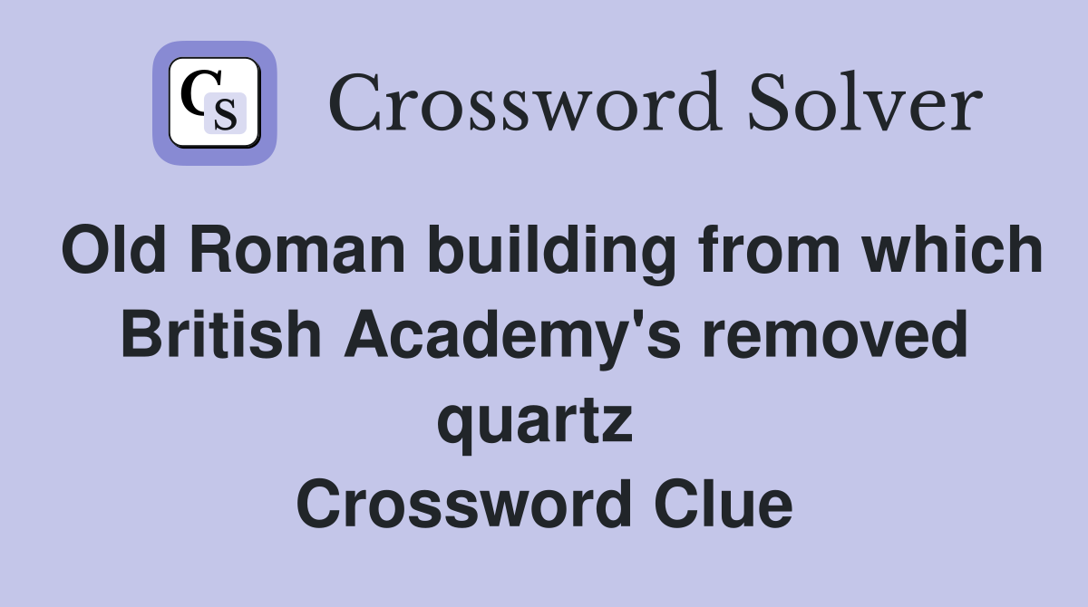 Old Roman building from which British Academy's removed quartz  Crossword Clue