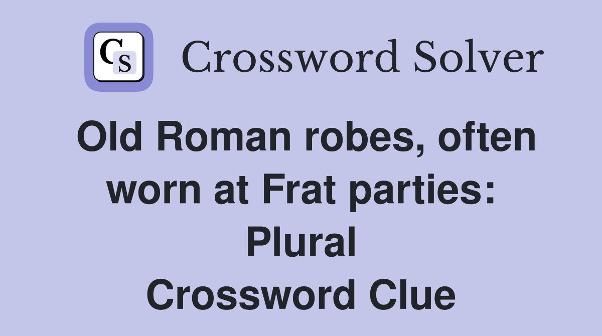 Old Roman robes, often worn at Frat parties: Plural Crossword Clue