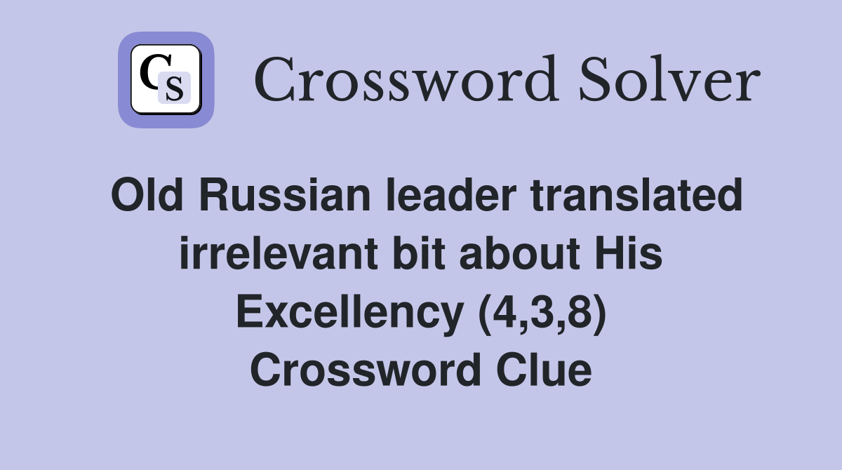 Old Russian leader translated irrelevant bit about His Excellency (4,3,8) Crossword Clue
