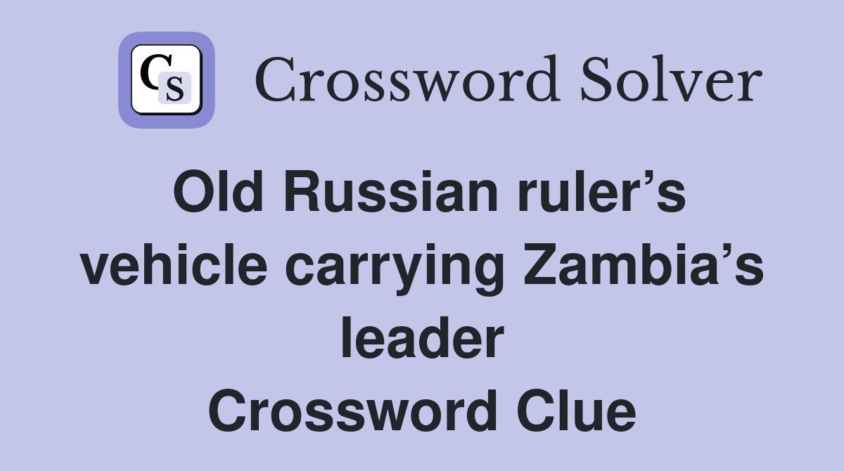 Old Russian ruler’s vehicle carrying Zambia’s leader Crossword Clue