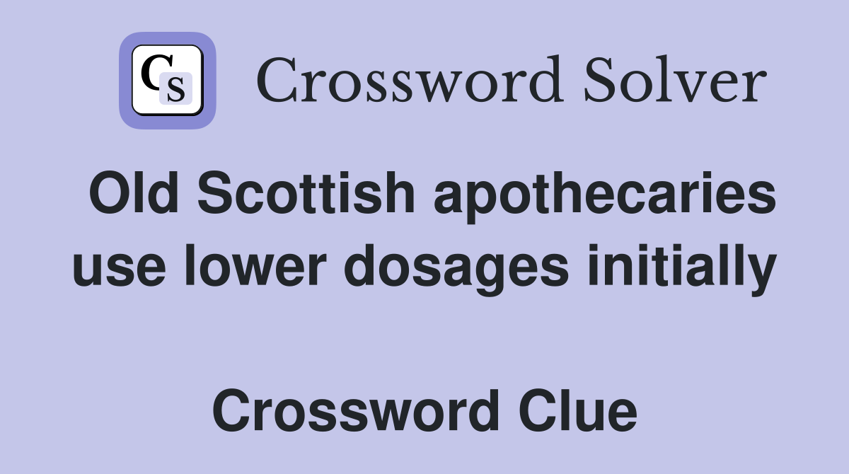 Old Scottish apothecaries use lower dosages initially  Crossword Clue