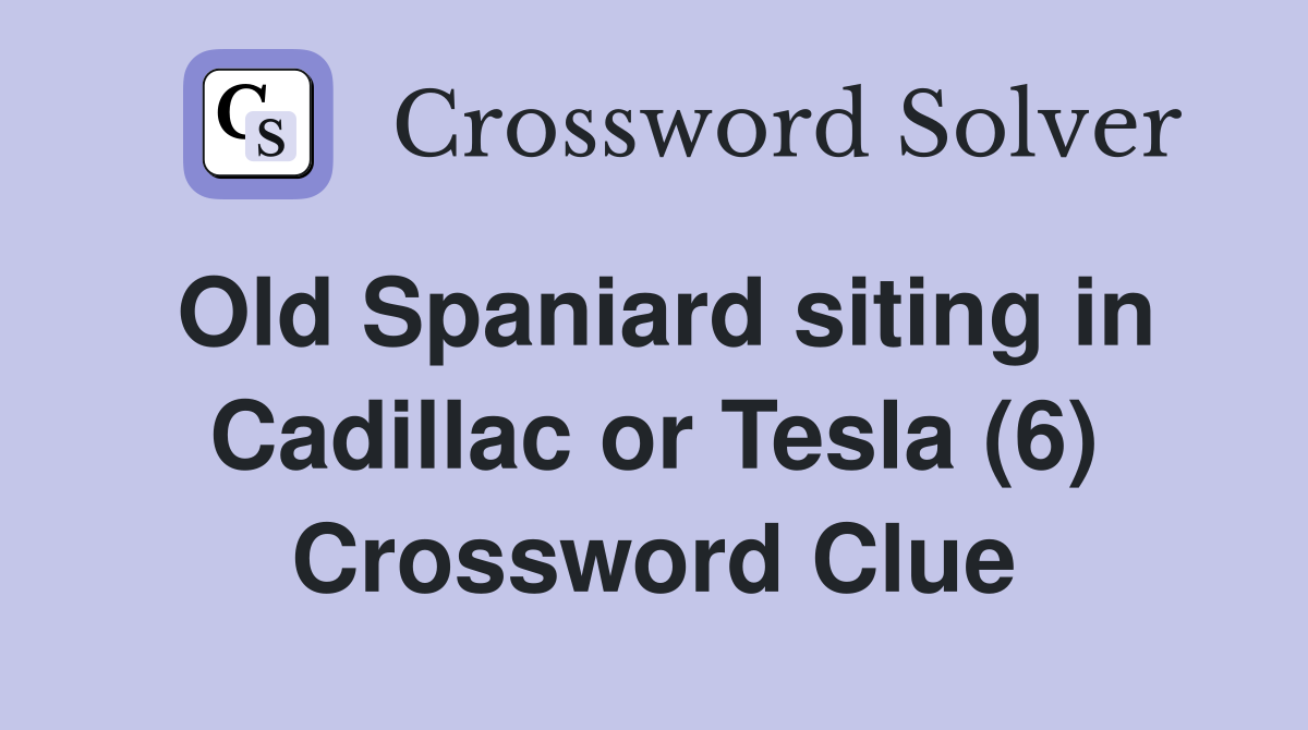 Old Spaniard siting in Cadillac or Tesla (6) Crossword Clue