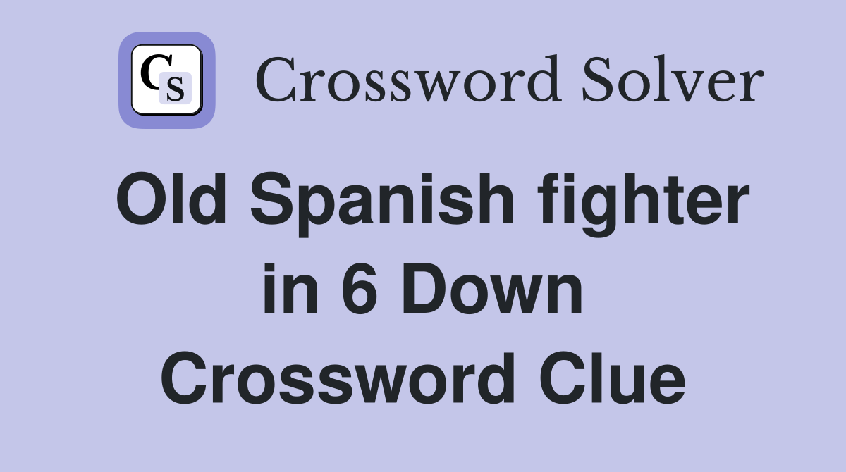 Old Spanish fighter in 6 Down Crossword Clue