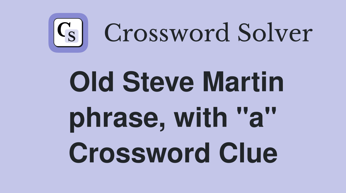 Old Steve Martin phrase, with "a" Crossword Clue