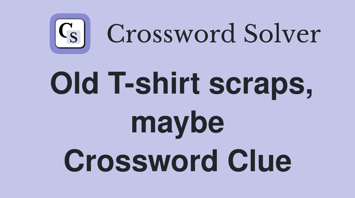 Old T-shirt scraps, maybe Crossword Clue