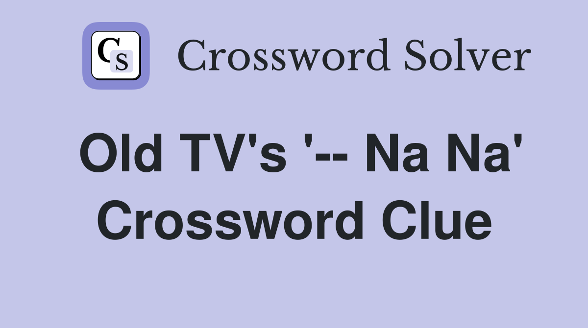Old TV's '-- Na Na' Crossword Clue