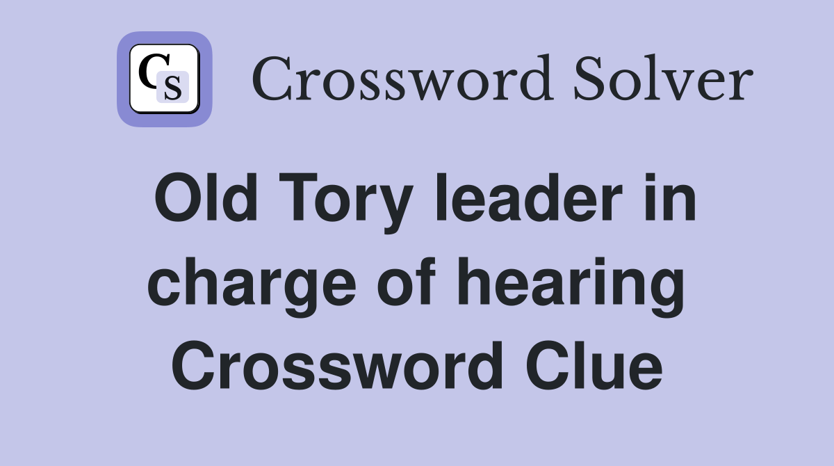 Old Tory leader in charge of hearing Crossword Clue